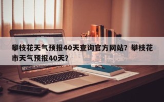 攀枝花天气预报40天查询官方网站？攀枝花市天气预报40天？