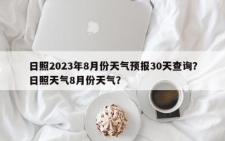 日照2023年8月份天气预报30天查询？日照天气8月份天气？