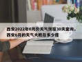 西安2022年6月份天气预报30天查询，西安6月的天气大概在多少度