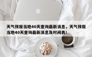 天气预报当地40天查询最新消息，天气预报当地40天查询最新消息及时间表！