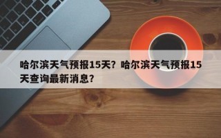 哈尔滨天气预报15天？哈尔滨天气预报15天查询最新消息？