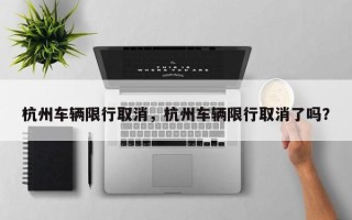 杭州车辆限行取消，杭州车辆限行取消了吗？