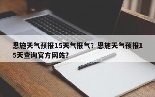 恩施天气预报15天气报气？恩施天气预报15天查询官方网站？