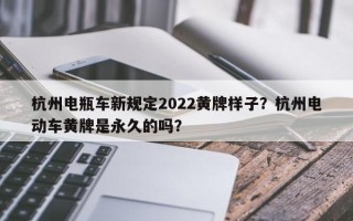 杭州电瓶车新规定2022黄牌样子？杭州电动车黄牌是永久的吗？