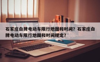 石家庄白牌电动车限行地图和时间？石家庄白牌电动车限行地图和时间规定？