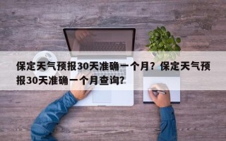 保定天气预报30天准确一个月？保定天气预报30天准确一个月查询？