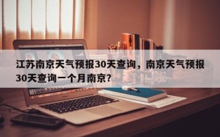 江苏南京天气预报30天查询，南京天气预报30天查询一个月南京？