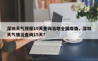 深圳天气预报15天查询当地全国疫情，深圳天气情况查询15天？