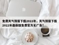 免费天气预报下载2022年，天气预报下载2022年最新版免费官方无广告？