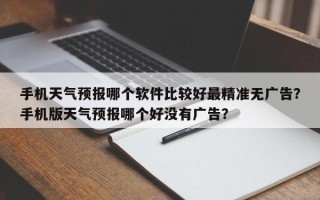 手机天气预报哪个软件比较好最精准无广告？手机版天气预报哪个好没有广告？