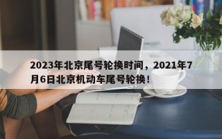 2023年北京尾号轮换时间，2021年7月6日北京机动车尾号轮换！