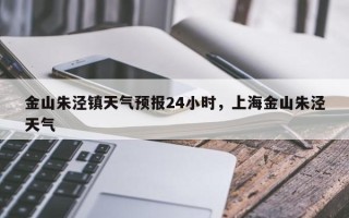 金山朱泾镇天气预报24小时，上海金山朱泾天气