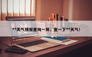 **天气预报查询一周，查一下**天气！