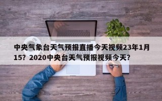 中央气象台天气预报直播今天视频23年1月15？2020中央台天气预报视频今天？