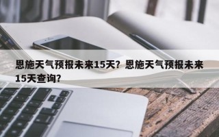 恩施天气预报未来15天？恩施天气预报未来15天查询？