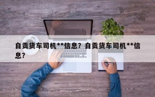 自贡货车司机**信息？自贡货车司机**信息？