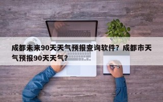 成都未来90天天气预报查询软件？成都市天气预报90天天气？