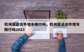 杭州亚运会外地车限行吗，杭州亚运会外地车限行吗2023