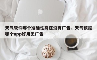 天气软件哪个准确性高还没有广告，天气预报哪个app好用无广告