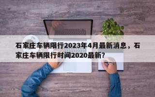 石家庄车辆限行2023年4月最新消息，石家庄车辆限行时间2020最新？