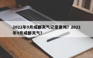 2022年9月成都天气记录查询？2021年9月成都天气？