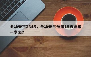 金华天气2345，金华天气预报15天准确一览表？