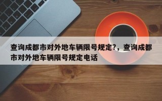 查询成都市对外地车辆限号规定?，查询成都市对外地车辆限号规定电话