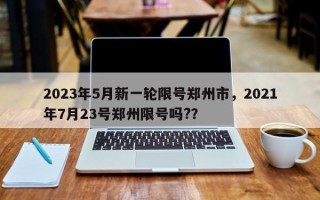 2023年5月新一轮限号郑州市，2021年7月23号郑州限号吗?？