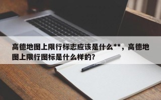 高德地图上限行标志应该是什么**，高德地图上限行图标是什么样的？