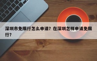 深圳市免限行怎么申请？在深圳怎样申请免限行？