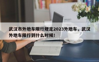 武汉市外地车限行规定2023外地车，武汉外地车限行到什么时候！