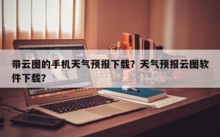 带云图的手机天气预报下载？天气预报云图软件下载？