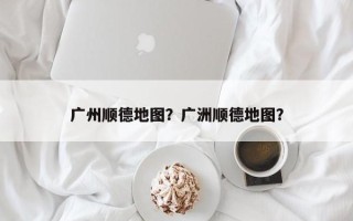 广州顺德地图？广洲顺德地图？