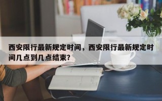 西安限行最新规定时间，西安限行最新规定时间几点到几点结束？