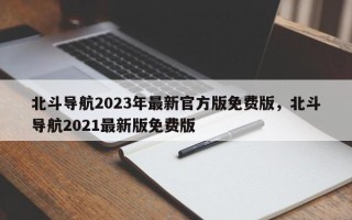 北斗导航2023年最新官方版免费版，北斗导航2021最新版免费版