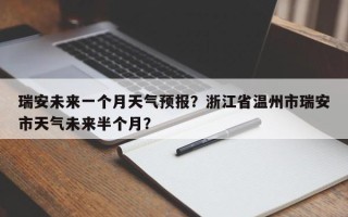 瑞安未来一个月天气预报？浙江省温州市瑞安市天气未来半个月？