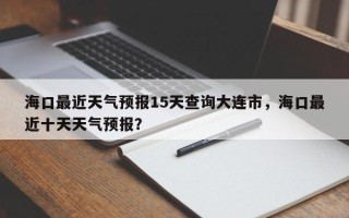 海口最近天气预报15天查询大连市，海口最近十天天气预报？