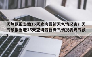 天气预报当地15天查询最新天气情况表？天气预报当地15天查询最新天气情况表天气预？