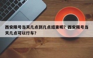 西安限号当天几点到几点结束呢？西安限号当天几点可以行车？