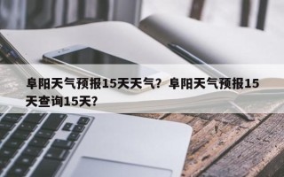 阜阳天气预报15天天气？阜阳天气预报15天查询15天？