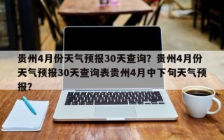 贵州4月份天气预报30天查询？贵州4月份天气预报30天查询表贵州4月中下旬天气预报？