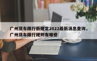 广州货车限行新规定2022最新消息查询，广州货车限行规则有哪些