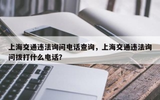 上海交通违法询问电话查询，上海交通违法询问拨打什么电话？