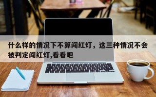 什么样的情况下不算闯红灯，这三种情况不会被判定闯红灯,看看吧