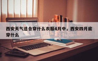 西安天气适合穿什么衣服4月中，西安四月底穿什么