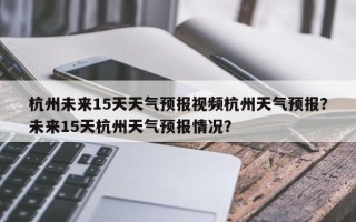 杭州未来15天天气预报视频杭州天气预报？未来15天杭州天气预报情况？