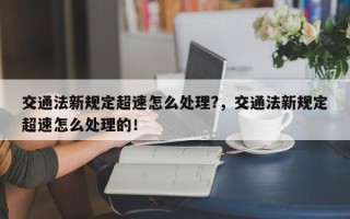 交通法新规定超速怎么处理?，交通法新规定超速怎么处理的！