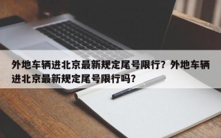 外地车辆进北京最新规定尾号限行？外地车辆进北京最新规定尾号限行吗？