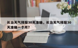 长治天气预报30天准确，长治天气预报30天准确一个月？