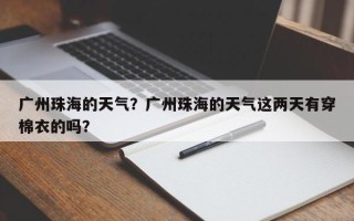 广州珠海的天气？广州珠海的天气这两天有穿棉衣的吗？